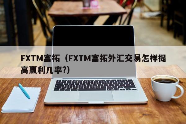 FXTM富拓（FXTM富拓外汇交易怎样提高赢利几率?）