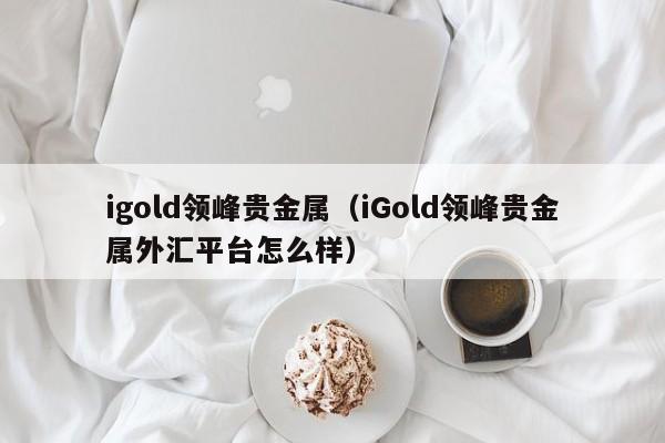 igold领峰贵金属（iGold领峰贵金属外汇平台怎么样）