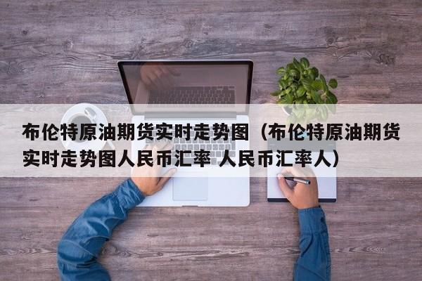 布伦特原油期货实时走势图（布伦特原油期货实时走势图人民币汇率 人民币汇率人）