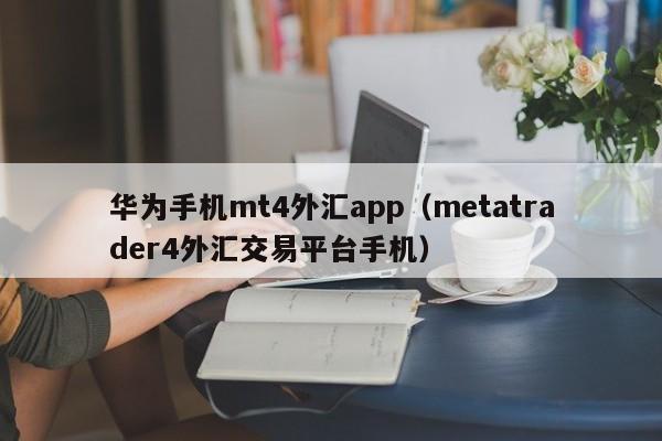 华为手机mt4外汇app（metatrader4外汇交易平台手机）