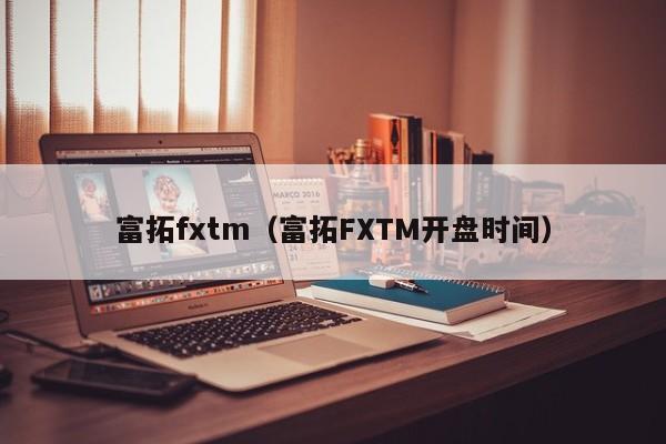 富拓fxtm（富拓FXTM开盘时间）