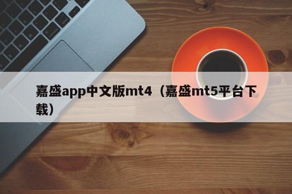 嘉盛app中文版mt4（嘉盛mt5平台下载）