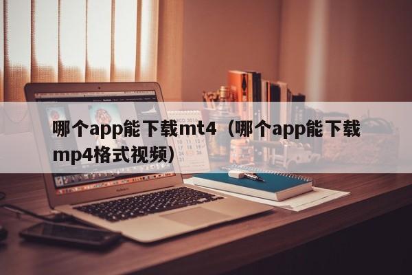 哪个app能下载mt4（哪个app能下载mp4格式视频）