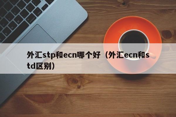 外汇stp和ecn哪个好（外汇ecn和std区别）