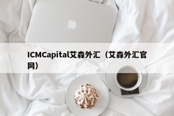 ICMCapital艾森外汇（艾森外汇官网）