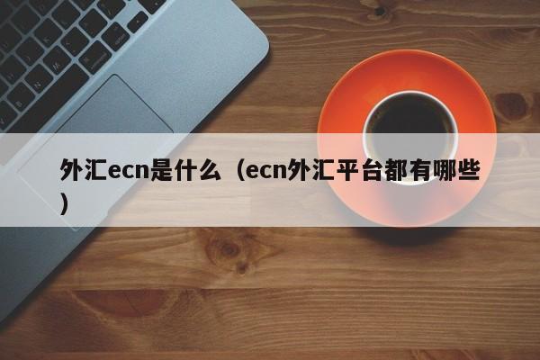 外汇ecn是什么（ecn外汇平台都有哪些）