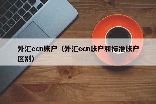 外汇ecn账户（外汇ecn账户和标准账户区别）