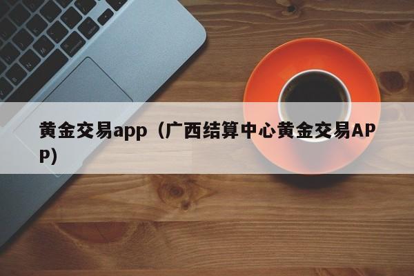 黄金交易app（广西结算中心黄金交易APP）