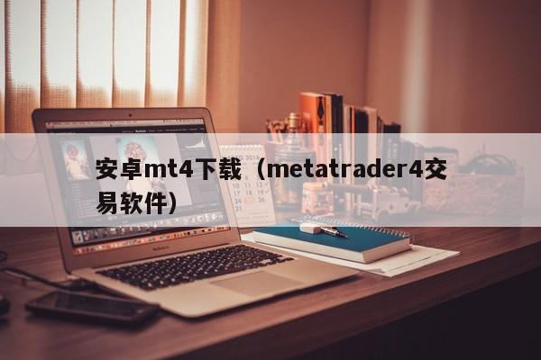 安卓mt4下载（metatrader4交易软件）