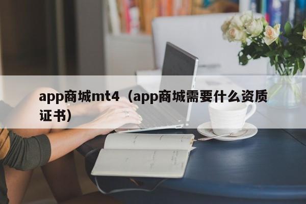 app商城mt4（app商城需要什么资质证书）