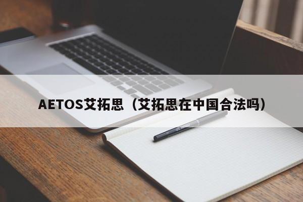 AETOS艾拓思（艾拓思在中国合法吗）