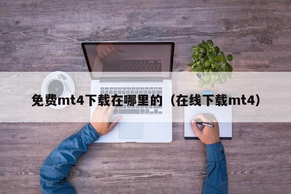 免费mt4下载在哪里的（在线下载mt4）