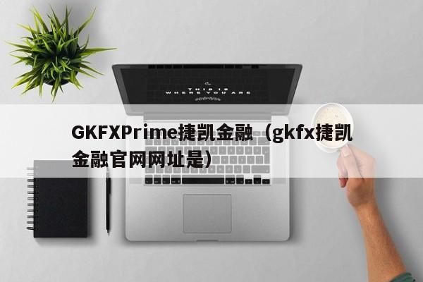 GKFXPrime捷凯金融（gkfx捷凯金融官网网址是）