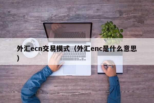 外汇ecn交易模式（外汇enc是什么意思）