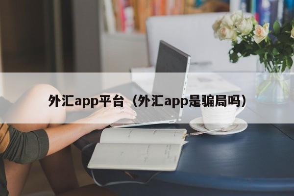 外汇app平台（外汇app是骗局吗）