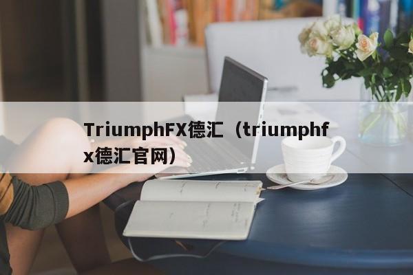 TriumphFX德汇（triumphfx德汇官网）