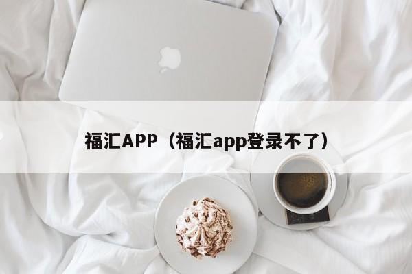 福汇APP（福汇app登录不了）