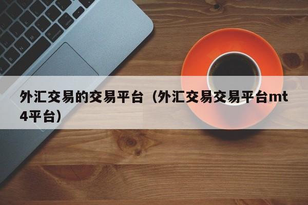 外汇交易的交易平台（外汇交易交易平台mt4平台）