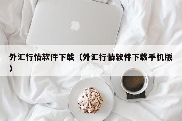 外汇行情软件下载（外汇行情软件下载手机版）