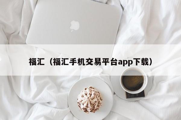 福汇（福汇手机交易平台app下载）