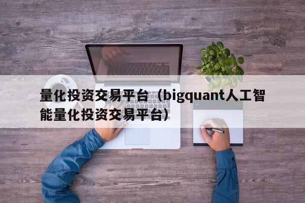 量化投资交易平台（bigquant人工智能量化投资交易平台）