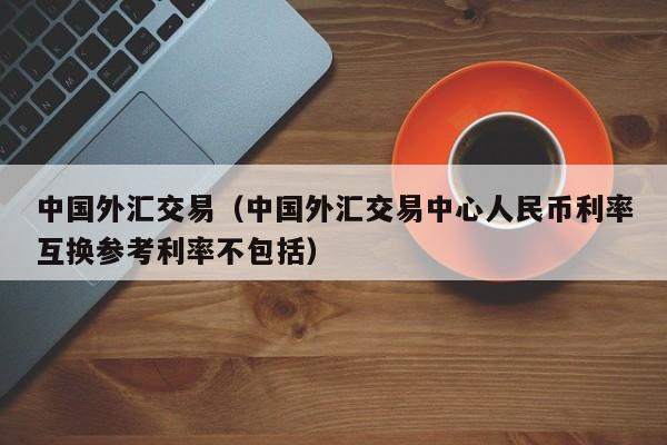 中国外汇交易（中国外汇交易中心人民币利率互换参考利率不包括）