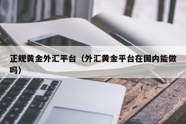 正规黄金外汇平台（外汇黄金平台在国内能做吗）