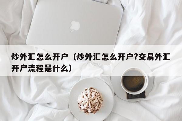 炒外汇怎么开户（炒外汇怎么开户?交易外汇开户流程是什么）