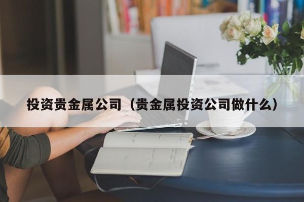 投资贵金属公司（贵金属投资公司做什么）