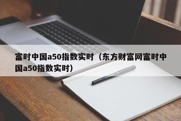 富时中国a50指数实时（东方财富网富时中国a50指数实时）