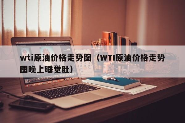 wti原油价格走势图（WTI原油价格走势图晚上睡觉肚）