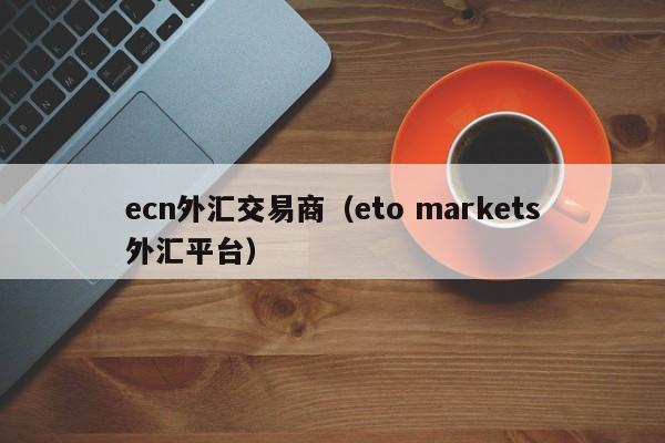 ecn外汇交易商（eto markets外汇平台）