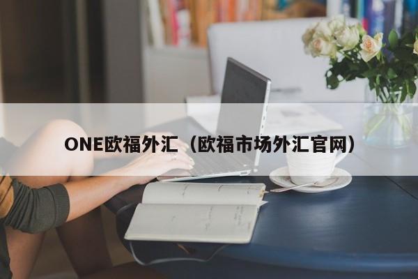 ONE欧福外汇（欧福市场外汇官网）