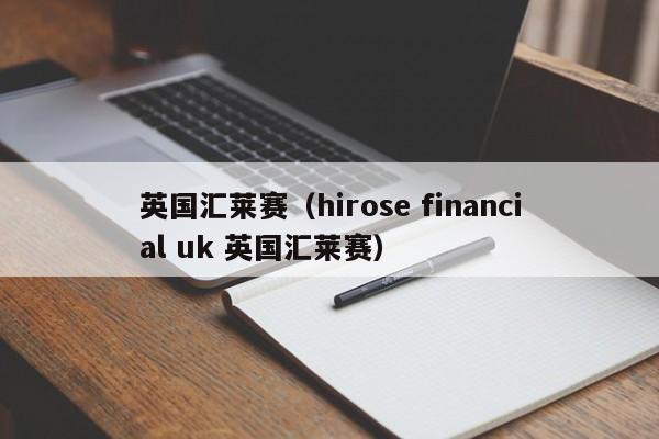 英国汇莱赛（hirose financial uk 英国汇莱赛）