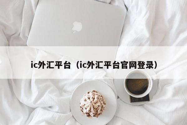 ic外汇平台（ic外汇平台官网登录）