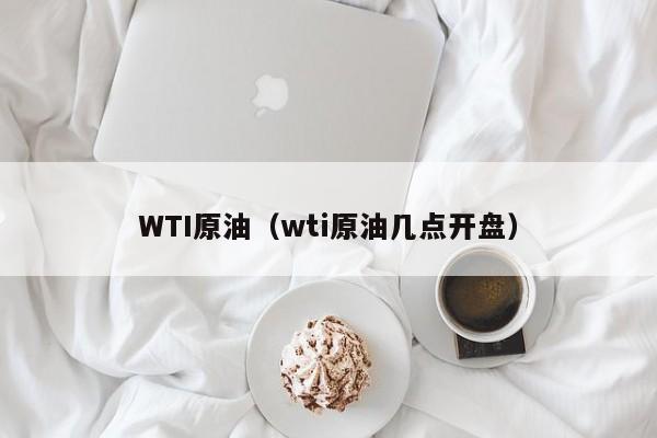 WTI原油（wti原油几点开盘）