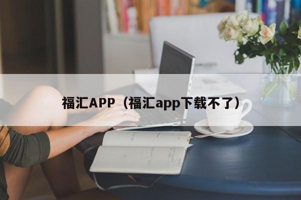 福汇APP（福汇app下载不了）