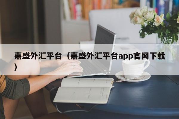 嘉盛外汇平台（嘉盛外汇平台app官网下载）