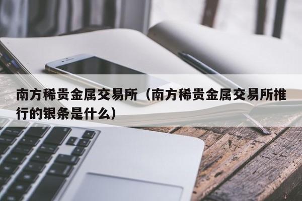 南方稀贵金属交易所（南方稀贵金属交易所推行的银条是什么）