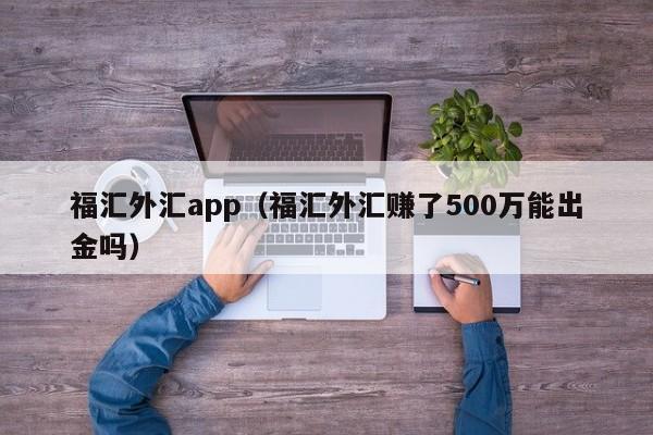 福汇外汇app（福汇外汇赚了500万能出金吗）