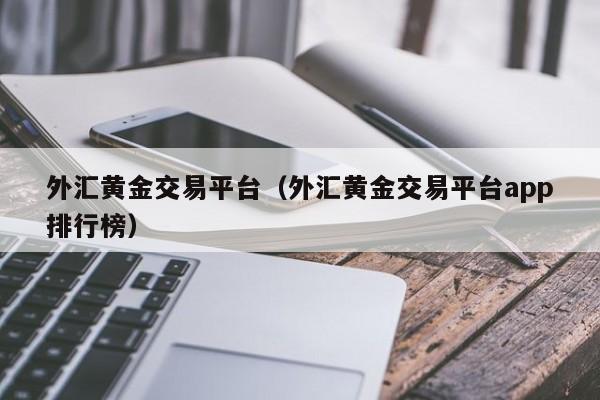 外汇黄金交易平台（外汇黄金交易平台app排行榜）