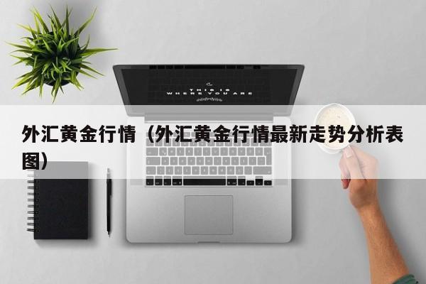 外汇黄金行情（外汇黄金行情最新走势分析表图）