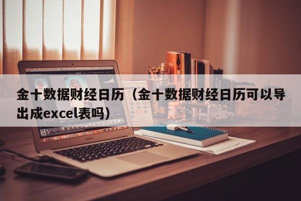 金十数据财经日历（金十数据财经日历可以导出成excel表吗）