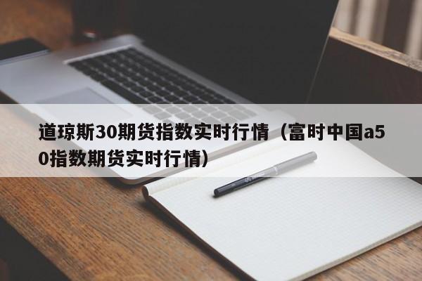 道琼斯30期货指数实时行情（富时中国a50指数期货实时行情）