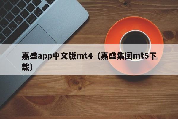 嘉盛app中文版mt4（嘉盛集团mt5下载）