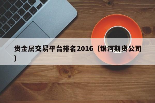 贵金属交易平台排名2016（银河期货公司）