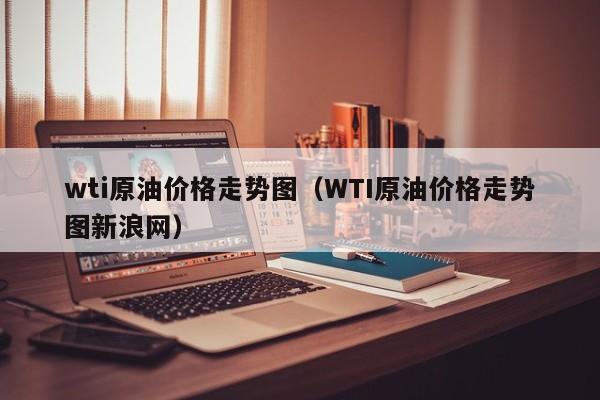 wti原油价格走势图（WTI原油价格走势图新浪网）