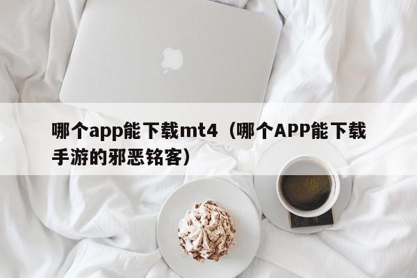 哪个app能下载mt4（哪个APP能下载手游的邪恶铭客）