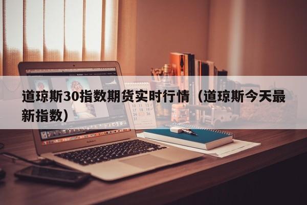 道琼斯30指数期货实时行情（道琼斯今天最新指数）