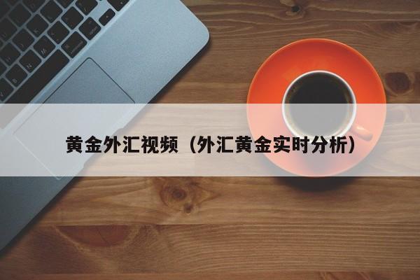 黄金外汇视频（外汇黄金实时分析）